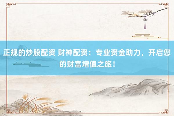 正规的炒股配资 财神配资：专业资金助力，开启您的财富增值之旅！