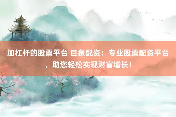 加杠杆的股票平台 巨象配资：专业股票配资平台，助您轻松实现财富增长！
