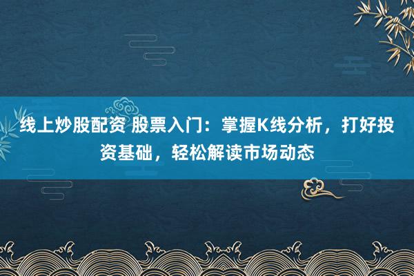 线上炒股配资 股票入门：掌握K线分析，打好投资基础，轻松解读市场动态