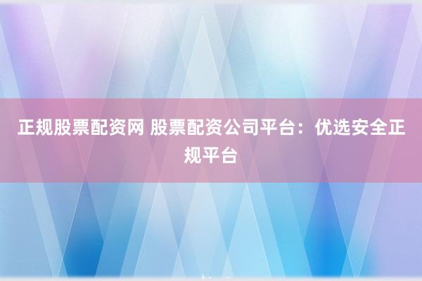 正规股票配资网 股票配资公司平台：优选安全正规平台