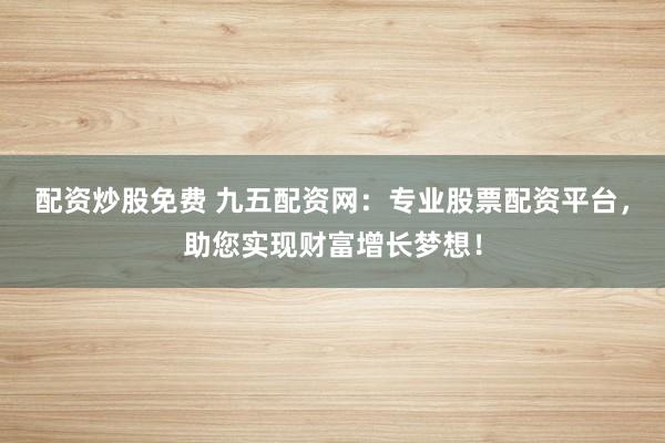 配资炒股免费 九五配资网：专业股票配资平台，助您实现财富增长梦想！