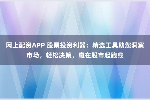 网上配资APP 股票投资利器：精选工具助您洞察市场，轻松决策，赢在股市起跑线