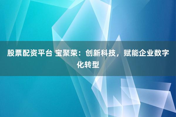 股票配资平台 宝聚荣：创新科技，赋能企业数字化转型