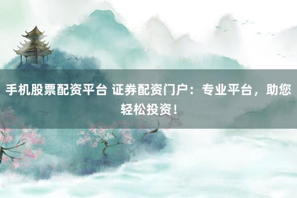 手机股票配资平台 证券配资门户：专业平台，助您轻松投资！