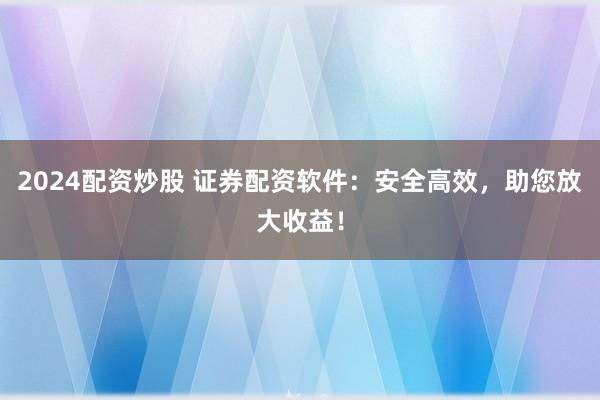 2024配资炒股 证券配资软件：安全高效，助您放大收益！