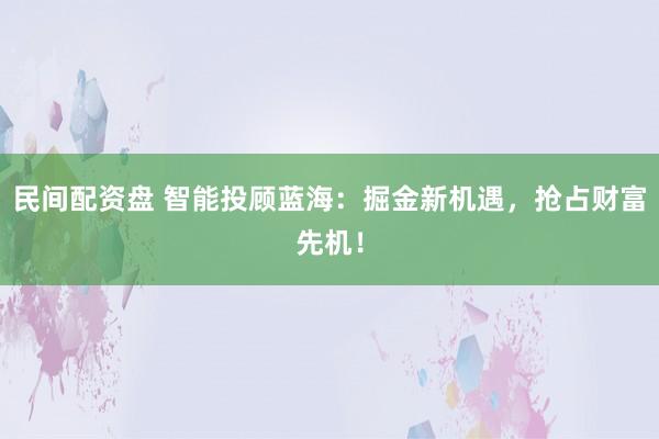 民间配资盘 智能投顾蓝海：掘金新机遇，抢占财富先机！