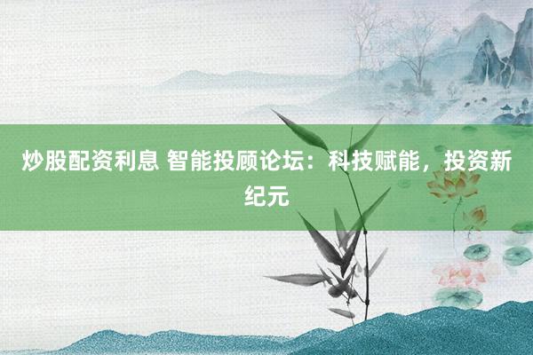 炒股配资利息 智能投顾论坛：科技赋能，投资新纪元
