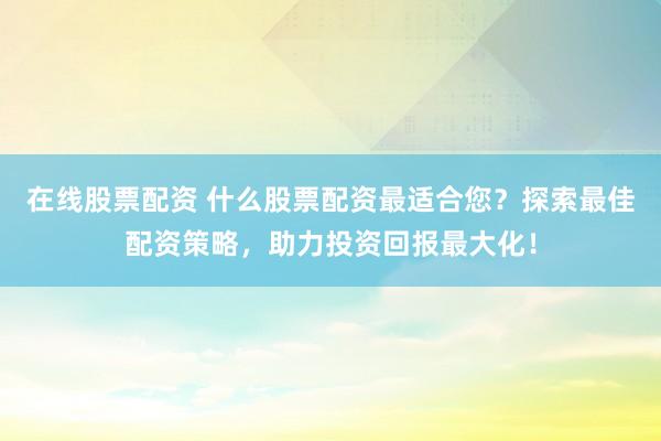 在线股票配资 什么股票配资最适合您？探索最佳配资策略，助力投资回报最大化！