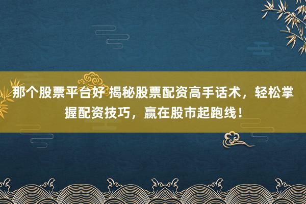 那个股票平台好 揭秘股票配资高手话术，轻松掌握配资技巧，赢在股市起跑线！