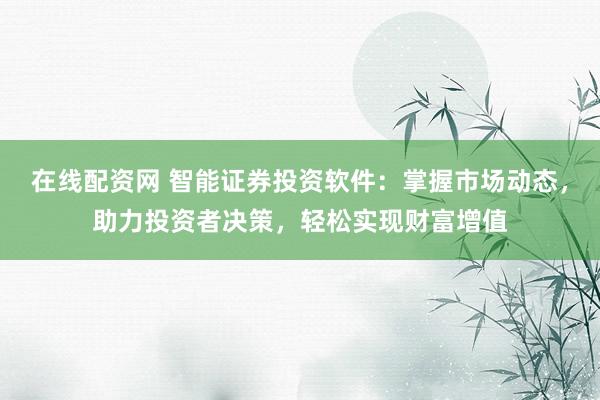 在线配资网 智能证券投资软件：掌握市场动态，助力投资者决策，轻松实现财富增值
