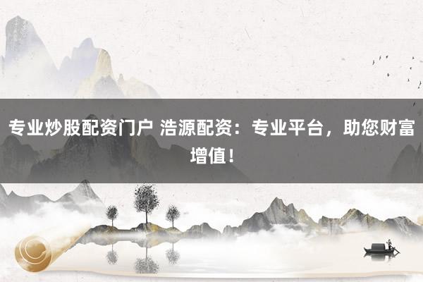 专业炒股配资门户 浩源配资：专业平台，助您财富增值！