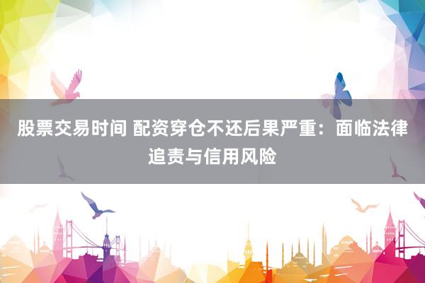 股票交易时间 配资穿仓不还后果严重：面临法律追责与信用风险