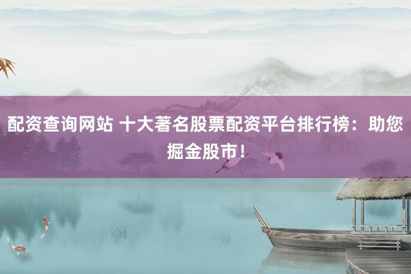 配资查询网站 十大著名股票配资平台排行榜：助您掘金股市！