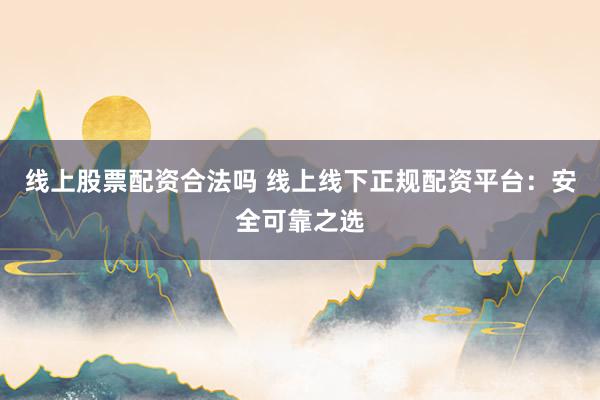 线上股票配资合法吗 线上线下正规配资平台：安全可靠之选