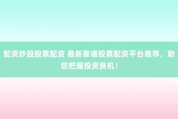 配资炒股股票配资 最新靠谱股票配资平台推荐，助您把握投资良机！
