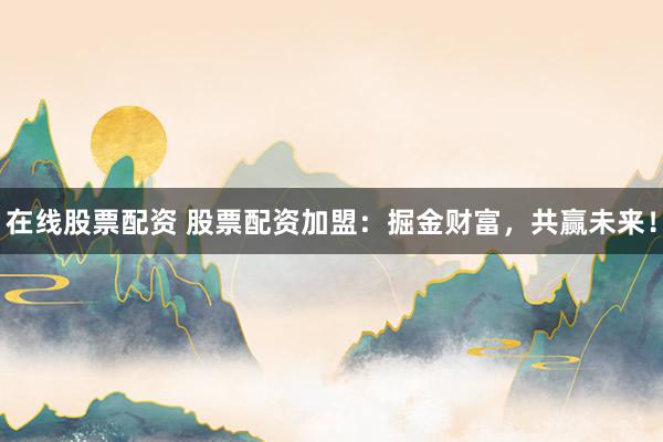 在线股票配资 股票配资加盟：掘金财富，共赢未来！
