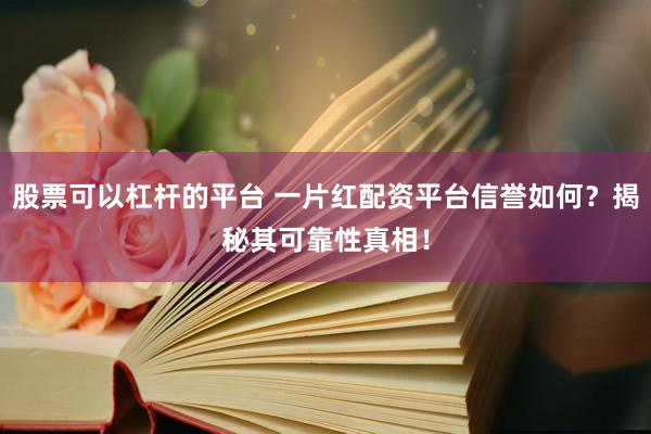 股票可以杠杆的平台 一片红配资平台信誉如何？揭秘其可靠性真相！