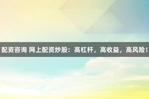 配资咨询 网上配资炒股：高杠杆，高收益，高风险！