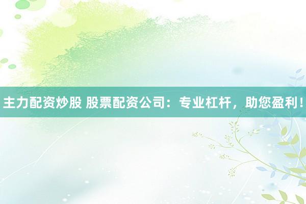 主力配资炒股 股票配资公司：专业杠杆，助您盈利！