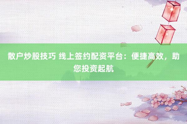 散户炒股技巧 线上签约配资平台：便捷高效，助您投资起航