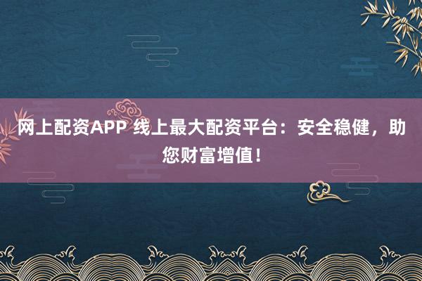 网上配资APP 线上最大配资平台：安全稳健，助您财富增值！