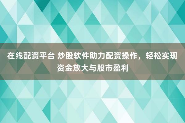 在线配资平台 炒股软件助力配资操作，轻松实现资金放大与股市盈利