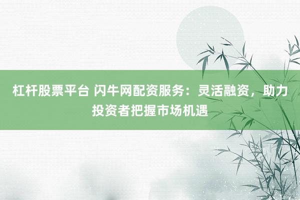 杠杆股票平台 闪牛网配资服务：灵活融资，助力投资者把握市场机遇