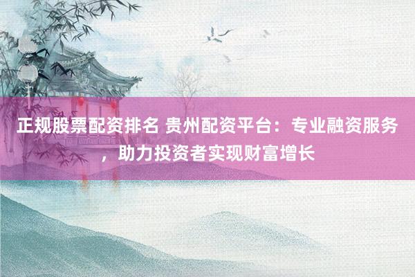 正规股票配资排名 贵州配资平台：专业融资服务，助力投资者实现财富增长