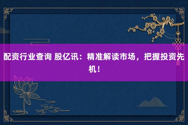 配资行业查询 股亿讯：精准解读市场，把握投资先机！