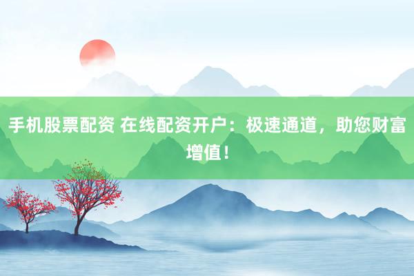 手机股票配资 在线配资开户：极速通道，助您财富增值！