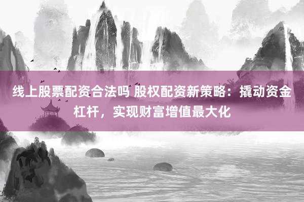 线上股票配资合法吗 股权配资新策略：撬动资金杠杆，实现财富增值最大化