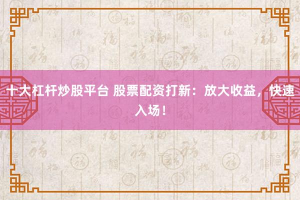 十大杠杆炒股平台 股票配资打新：放大收益，快速入场！