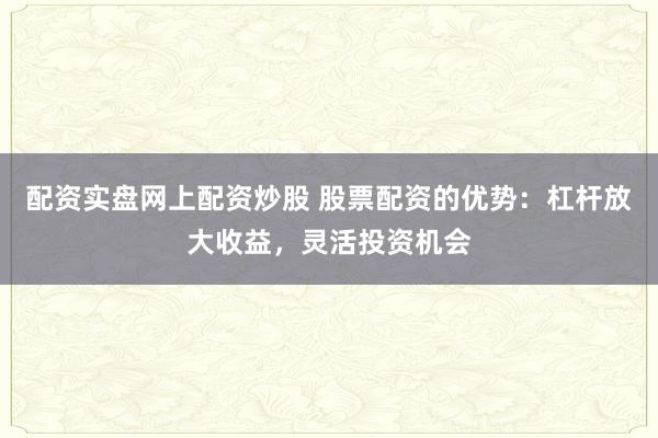 配资实盘网上配资炒股 股票配资的优势：杠杆放大收益，灵活投资机会