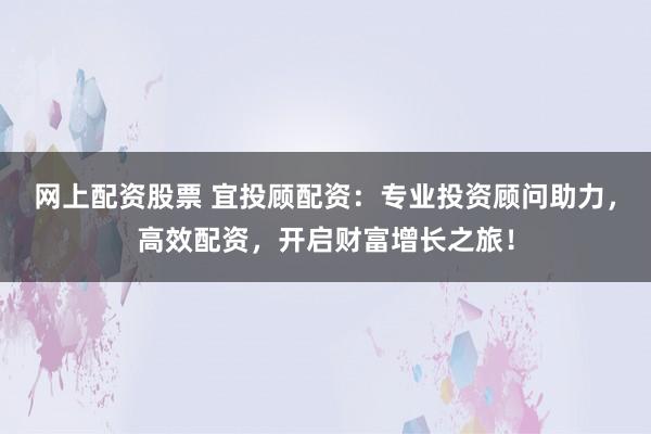 网上配资股票 宜投顾配资：专业投资顾问助力，高效配资，开启财富增长之旅！