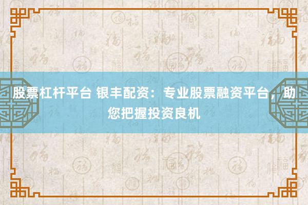 股票杠杆平台 银丰配资：专业股票融资平台，助您把握投资良机