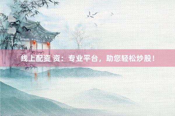 线上配资 资：专业平台，助您轻松炒股！