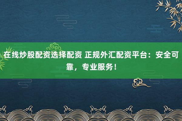 在线炒股配资选择配资 正规外汇配资平台：安全可靠，专业服务！