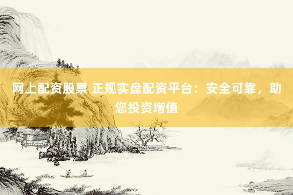 网上配资股票 正规实盘配资平台：安全可靠，助您投资增值