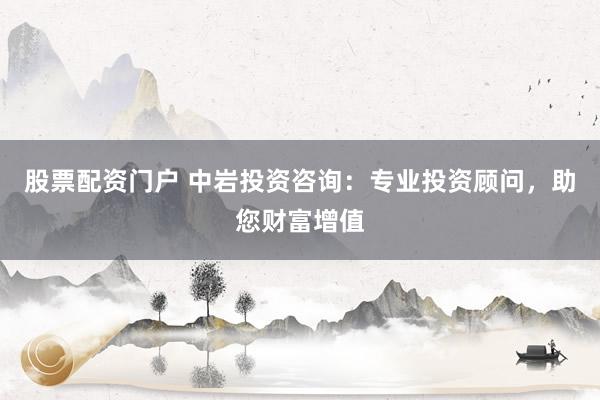 股票配资门户 中岩投资咨询：专业投资顾问，助您财富增值