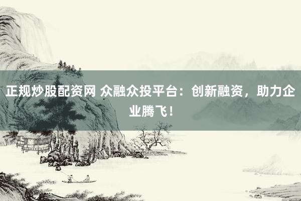 正规炒股配资网 众融众投平台：创新融资，助力企业腾飞！