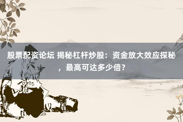 股票配资论坛 揭秘杠杆炒股：资金放大效应探秘，最高可达多少倍？