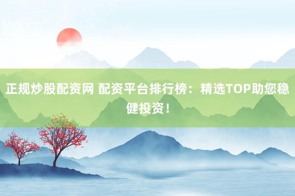 正规炒股配资网 配资平台排行榜：精选TOP助您稳健投资！