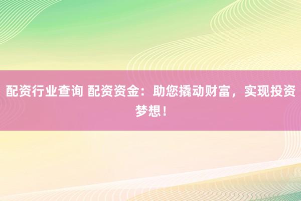 配资行业查询 配资资金：助您撬动财富，实现投资梦想！