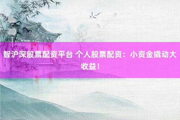 智沪深股票配资平台 个人股票配资：小资金撬动大收益！