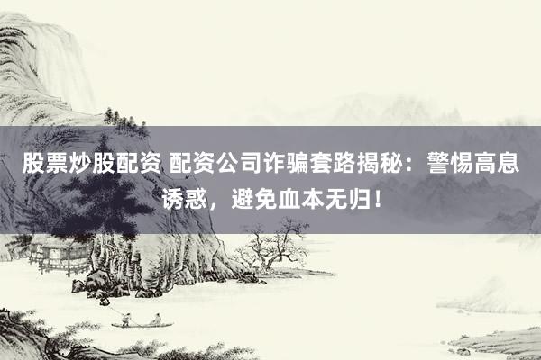 股票炒股配资 配资公司诈骗套路揭秘：警惕高息诱惑，避免血本无归！