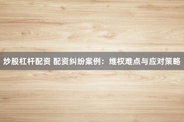 炒股杠杆配资 配资纠纷案例：维权难点与应对策略