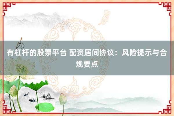 有杠杆的股票平台 配资居间协议：风险提示与合规要点