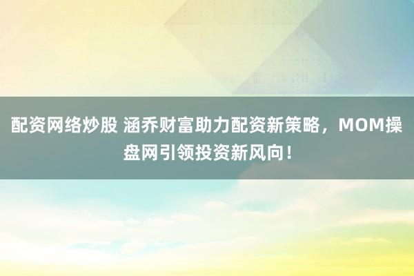 配资网络炒股 涵乔财富助力配资新策略，MOM操盘网引领投资新风向！