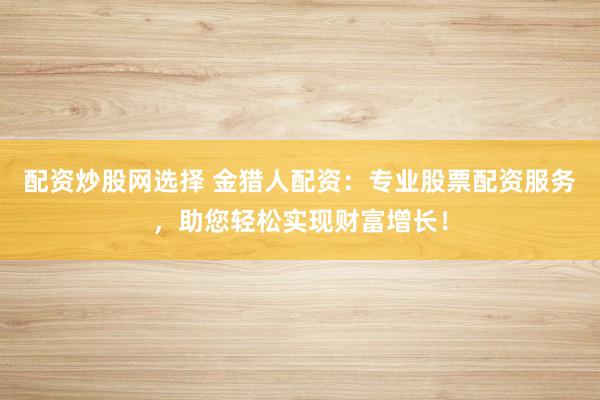配资炒股网选择 金猎人配资：专业股票配资服务，助您轻松实现财富增长！
