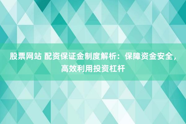 股票网站 配资保证金制度解析：保障资金安全，高效利用投资杠杆